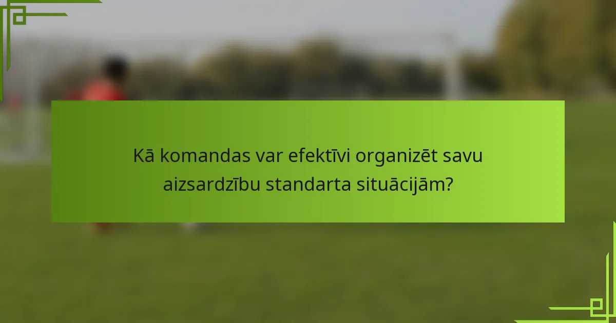 Kā komandas var efektīvi organizēt savu aizsardzību standarta situācijām?