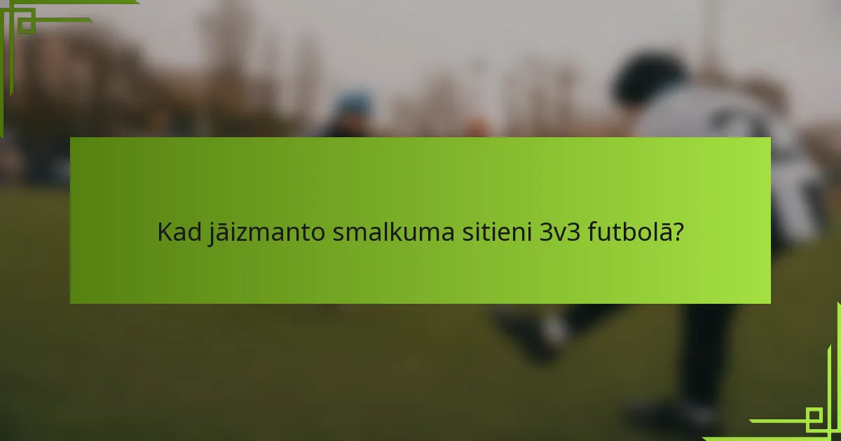 Kad jāizmanto smalkuma sitieni 3v3 futbolā?