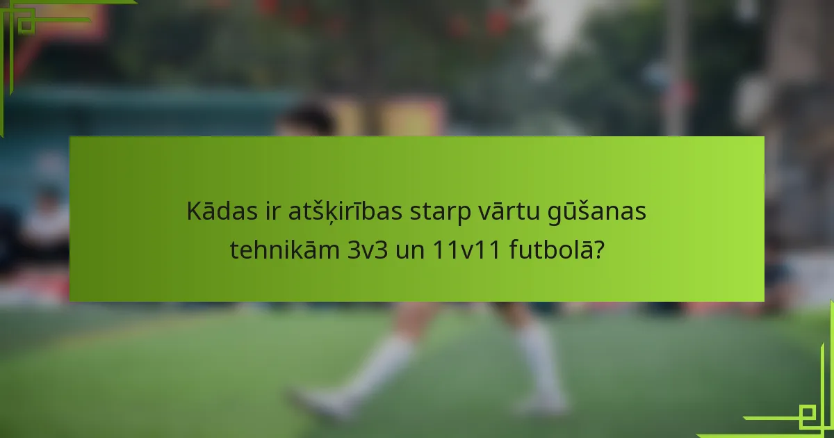 Kādas ir atšķirības starp vārtu gūšanas tehnikām 3v3 un 11v11 futbolā?