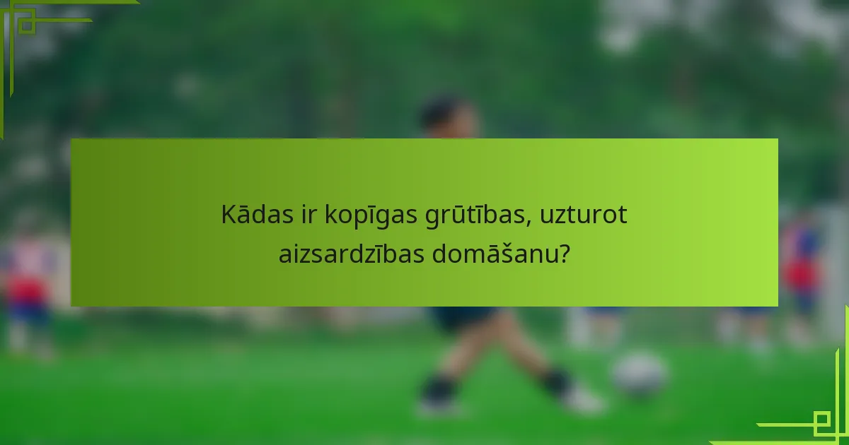 Kādas ir kopīgas grūtības, uzturot aizsardzības domāšanu?