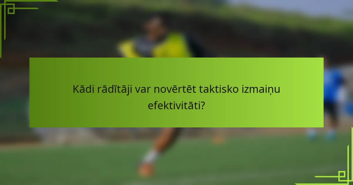 Kādi rādītāji var novērtēt taktisko izmaiņu efektivitāti?